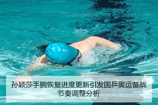 孙颖莎手腕恢复进度更新引发国乒奥运备战节奏调整分析